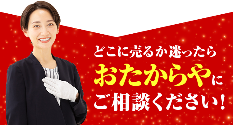 どこに売るか迷ったらおたからやにご相談ください！